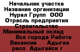 Начальник участка › Название организации ­ Нурал Групп, ООО › Отрасль предприятия ­ Строительство › Минимальный оклад ­ 55 000 - Все города Работа » Вакансии   . Адыгея респ.,Адыгейск г.